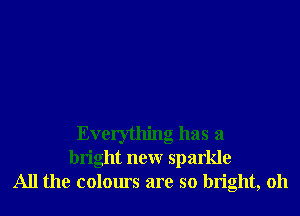 Everything has a
bright new sparkle
All the colours are so bright, oh
