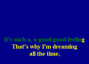 It's such a, a good good feeling
That's why I'm dreaming
all the time,