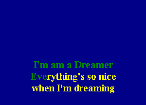 I'm am a Dreamer
Everything's so nice
when I'm dreaming