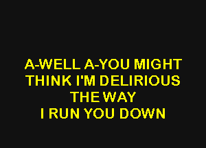 A-WELL A-YOU MIGHT

THINK I'M DELIRIOUS
THEWAY
l RUN YOU DOWN