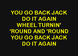 YOU GO BACK JACK
DO IT AGAIN
WHEEL TURNIN'

'ROUND AND 'ROUND
YOU GO BACK JACK
DO IT AGAIN