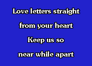 Love letters straight
from your heart

Keep us so

near while apart