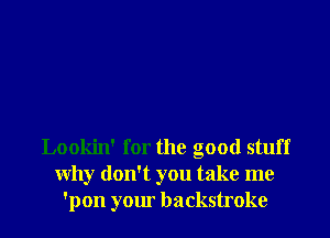 Lookin' for the good stuff
Why don't you take me
'pon your backstroke