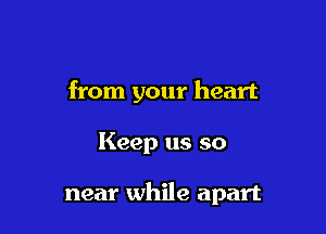 from your heart

Keep us so

near while apart
