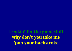 Lookin' for the good stuff
Why don't you take me
'pon your backstroke