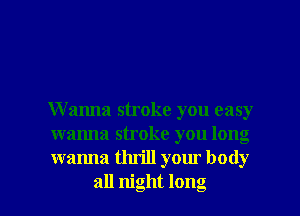 Wanna stroke you easy
wanna stroke you long
wanna thrill your body

all night long I