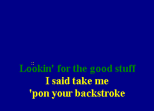 Lobkin' for the good stuff
I said take me
'pon your backstroke