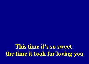 This time it's so sweet
the time it took for loving you