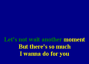 Let's not wait another moment
But there's so much
I wanna do for you