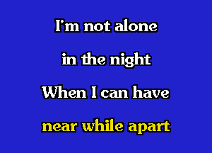 I'm not alone
in the night

When I can have

near while apart