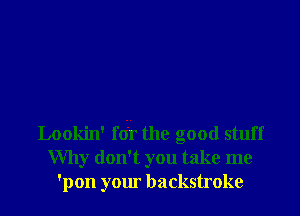 Lookin' f(i'f the good stuff
Why don't you take me
'pon your backstroke