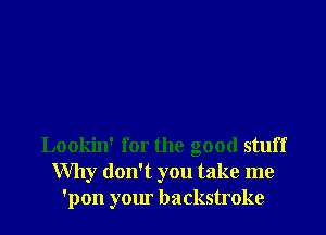 Lookin' for the good stuff
Why don't you take me
'pon your backstroke