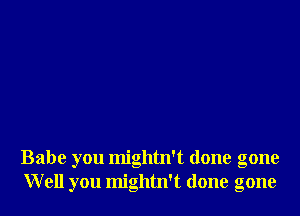 Babe you mightn't done gone
Well you mightn't done gone