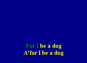 For I be a dog
A'for I be a dog