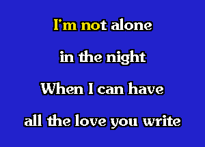 I'm not alone
in the night

When I can have

all the love you write