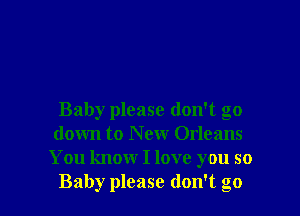 Baby please don't go
down to New Orleans
You know I love you so
Baby please don't go