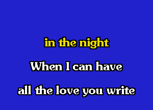 in the night

When I can have

all the love you write