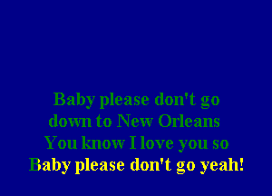 Baby please don't go
down to N ew Orleans
You knowr I love you so
Baby please don't go yeah!