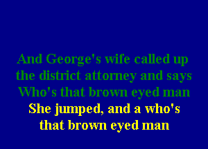 And George's Wife called up
the district attorney and says
Who's that brown eyed man
She jumped, and a Who's
that brown eyed man