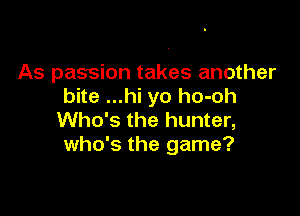 As passion takes another
bite ...hi yo ho-oh

Who's the hunter,
who's the game?