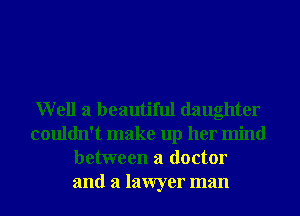 Well a beautiful daughter
couldn't make up her mind
between a doctor
and a lawyer man