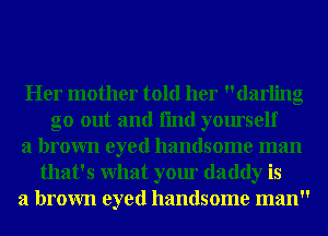 Her mother told her darling
go out and fmd yourself
a brown eyed handsome man
that's What your daddy is
a brown eyed handsome man