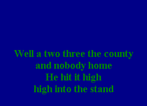 Well a two three the county
and nobody home
He hit it high

high into the stand I