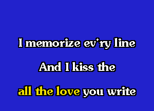 lmemorize ev'ry line

And I kiss the

all the love you write