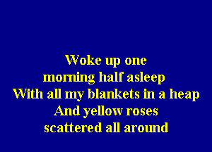 Woke up one
morning half asleep
With all my blankets in a heap
And yellowr roses
scattered all around