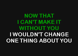 IWOULDN'TCHANGE
ONE THING ABOUT YOU
