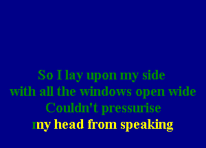 So I lay upon my side
With all the Windows open Wide
Couldn't pressurise
my head from speaking