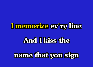 lmemorize ev'ry line

And I kiss the

name that you sign