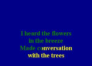 Iheard the flowers
in the breeze
Made conversation
with the trees