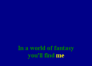 In a world of fantasy
you'll fmd me