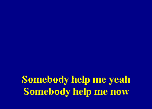 Somebody help me yeah
Somebody help me now