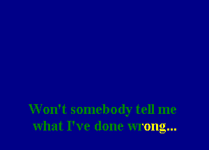 W on't somebody tell me
what I've done wrong...