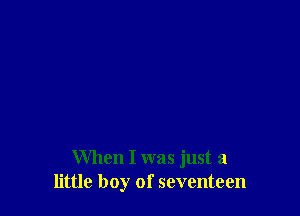 When I was just a
little boy of seventeen