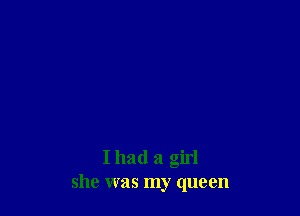 I had a girl
she was my queen