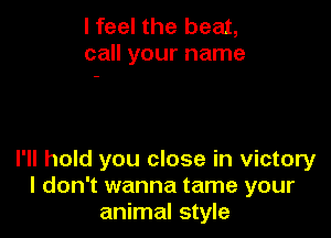 I feel the beat,
call your name

I'll hold you close in victory
I don't wanna tame your
animal style