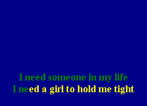 I need someone in my life
I need a girl to hold me tight