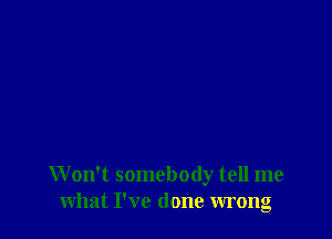 W on't somebody tell me
what I've done wrong