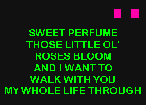SWEET PERFUME
THOSE LITI'LE OL'
ROSES BLOOM
AND I WANT TO

WALK WITH YOU
MY WHOLE LIFE THROUGH