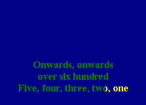 Onwards, onwards
over six hundred
Five, fomi. three, two, one