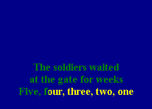 The soldiers waited
at the gate for weeks
Five, fomi. three, two, one