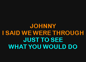 JOHNNY

ISAID WEWERETHROUGH
JUSTTO SEE
WHAT YOU WOULD DO