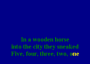 In a wooden horse
into the city they sneaked
Five, fomi. three, two, one
