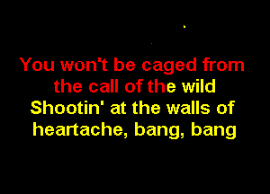 You won't be caged from
the call of the wild

Shootin' at the walls of
heartache, bang, bang