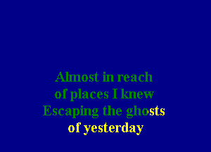 Almost in reach
of places I knew
Escaping the ghosts
of yesterday