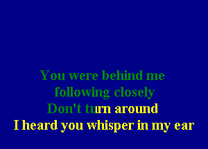 You were behind me
following closely
Don't turn around
I heard you Whisper in my ear