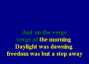 Just on the verge
verge of the morning
Daylight was dawning

freedom was but a step away